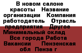 В новом салоне красоты › Название организации ­ Компания-работодатель › Отрасль предприятия ­ Другое › Минимальный оклад ­ 1 - Все города Работа » Вакансии   . Пензенская обл.,Пенза г.